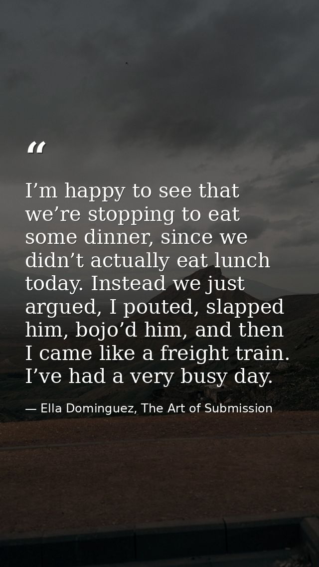 I’m happy to see that we’re stopping to eat some dinner, since we didn’t actually eat lunch today. Instead we just argue — Ella Dominguez, The Art of Submission