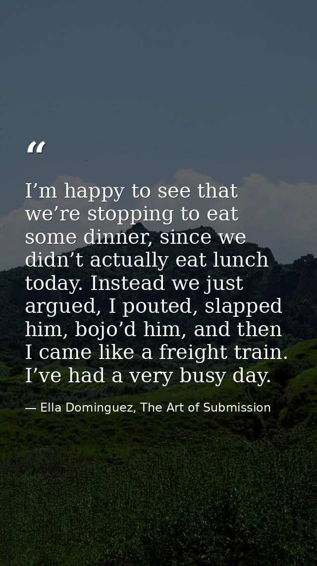 I’m happy to see that we’re stopping to eat some dinner, since we didn’t actually eat lunch today. Instead we just argue — Ella Dominguez, The Art of Submission