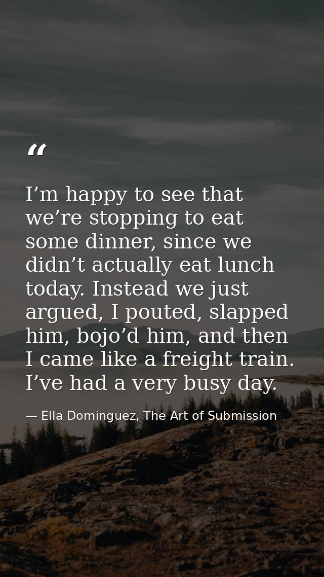 I’m happy to see that we’re stopping to eat some dinner, since we didn’t actually eat lunch today. Instead we just argue — Ella Dominguez, The Art of Submission