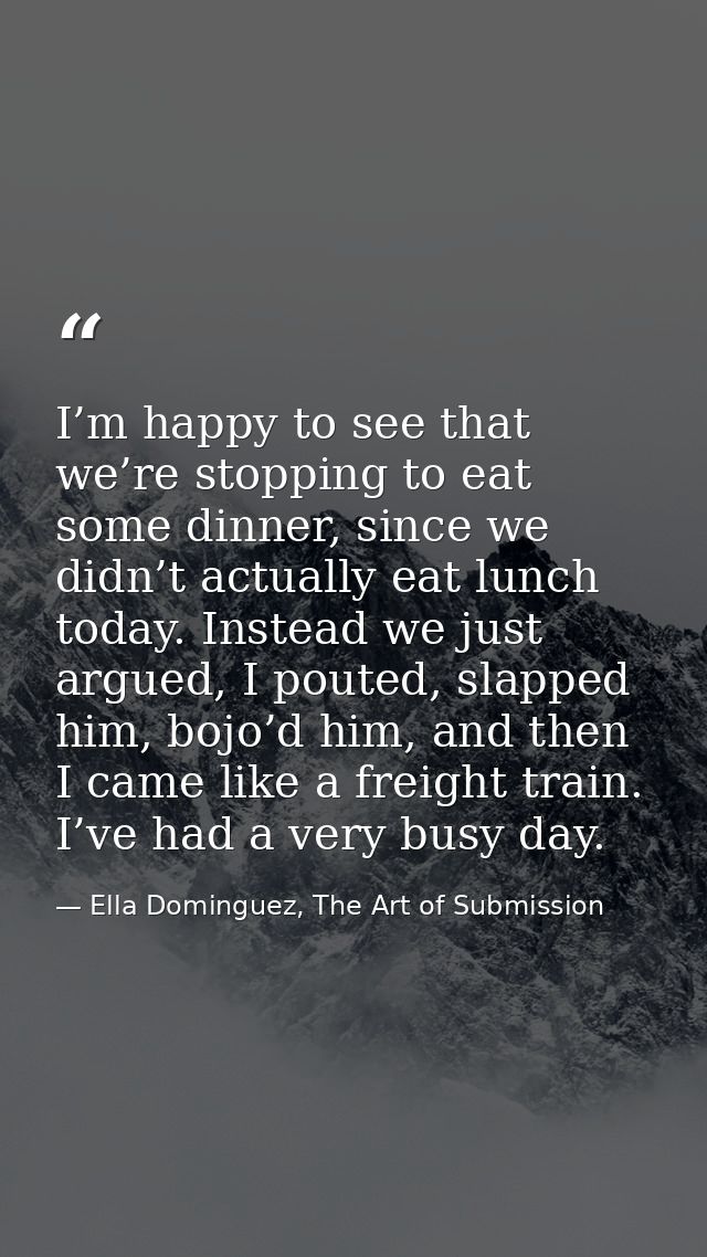I’m happy to see that we’re stopping to eat some dinner, since we didn’t actually eat lunch today. Instead we just argue — Ella Dominguez, The Art of Submission