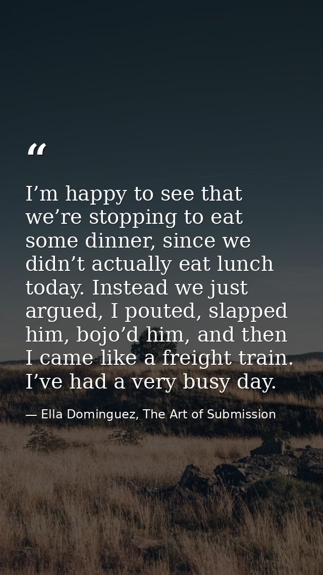 I’m happy to see that we’re stopping to eat some dinner, since we didn’t actually eat lunch today. Instead we just argue — Ella Dominguez, The Art of Submission