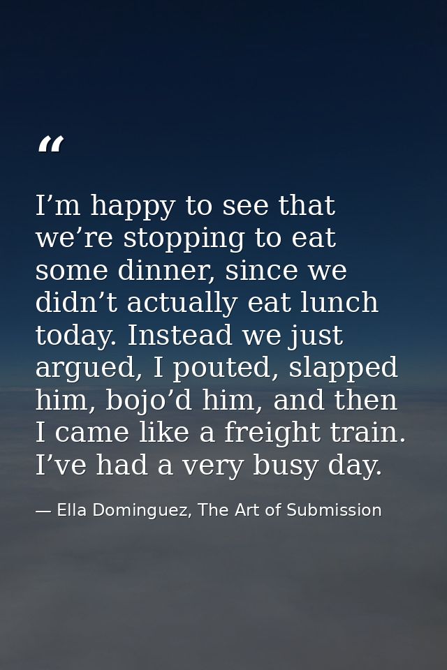 I’m happy to see that we’re stopping to eat some dinner, since we didn’t actually eat lunch today. Instead we just argue — Ella Dominguez, The Art of Submission