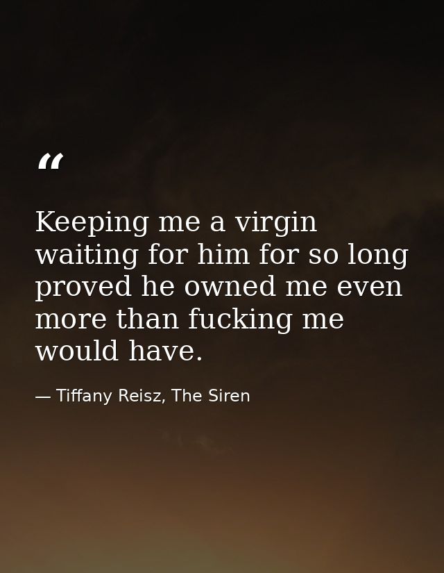 Keeping me a virgin waiting for him for so long proved he owned me even more than fucking me would have. — Tiffany Reisz, The Siren