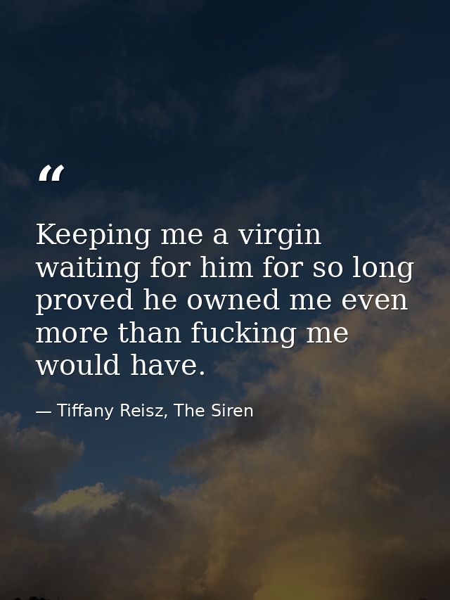 Keeping me a virgin waiting for him for so long proved he owned me even more than fucking me would have. — Tiffany Reisz, The Siren