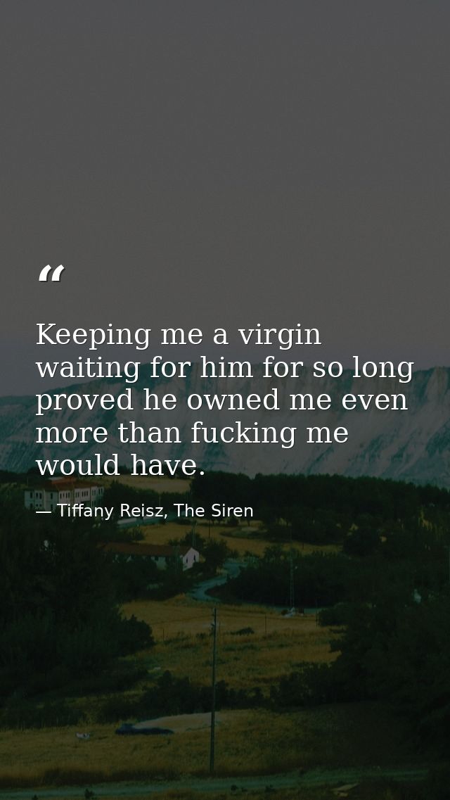 Keeping me a virgin waiting for him for so long proved he owned me even more than fucking me would have. — Tiffany Reisz, The Siren
