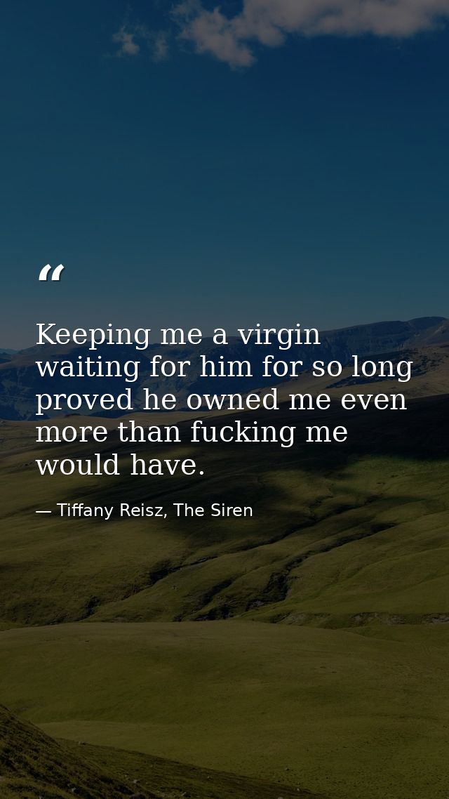 Keeping me a virgin waiting for him for so long proved he owned me even more than fucking me would have. — Tiffany Reisz, The Siren