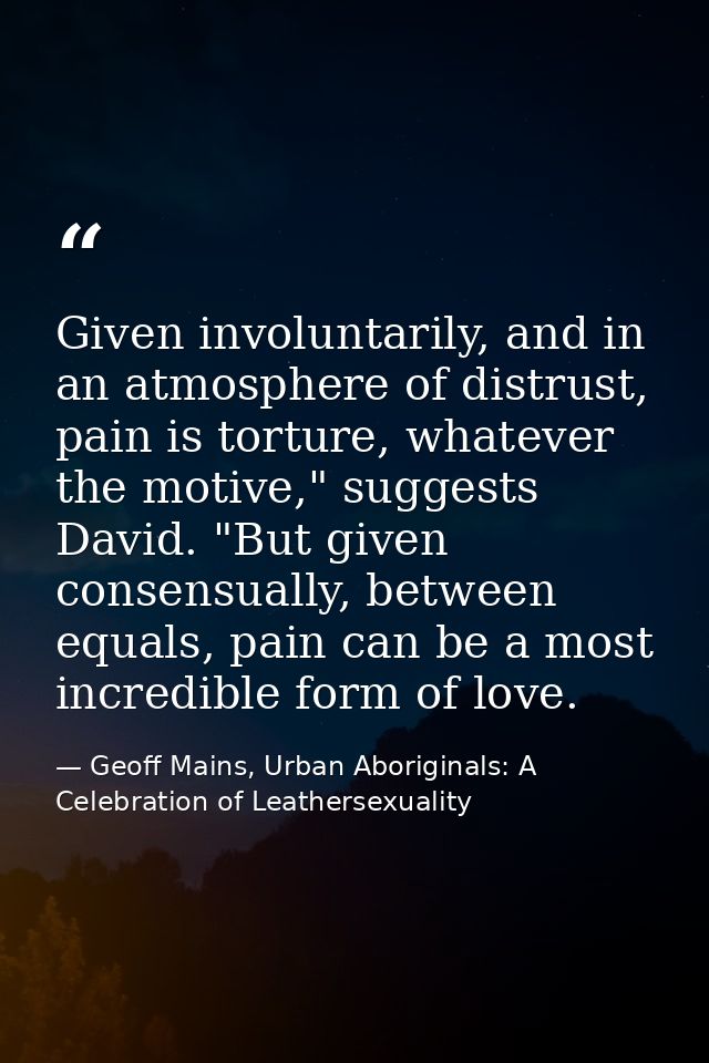 Given involuntarily, and in an atmosphere of distrust, pain is torture, whatever the motive," suggests David. "But given — Geoff Mains, Urban Aboriginals: A Celebration of Leathersexuality
