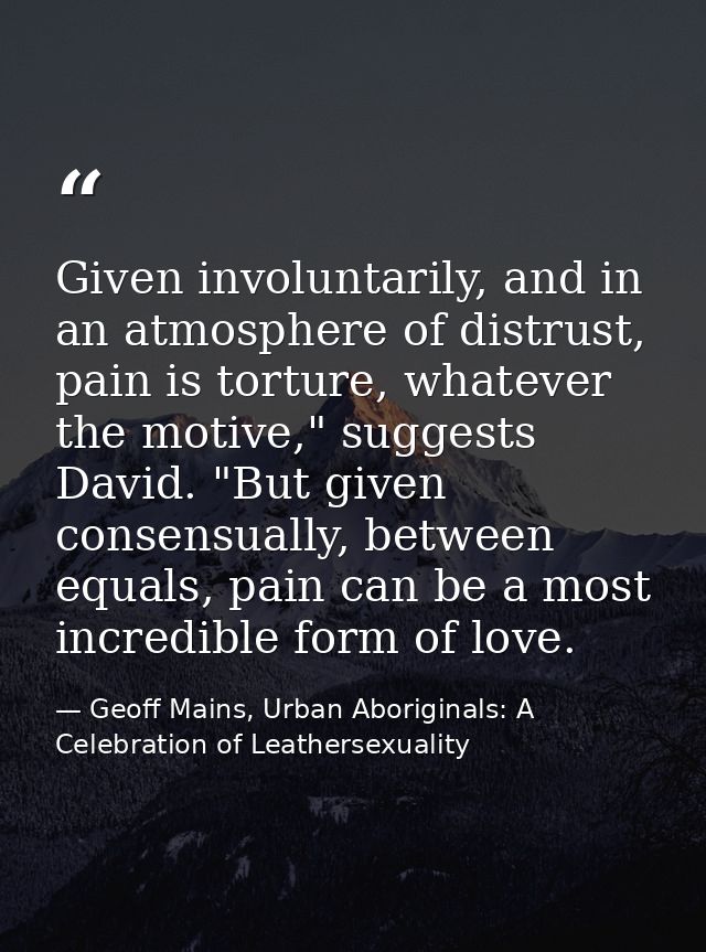 Given involuntarily, and in an atmosphere of distrust, pain is torture, whatever the motive," suggests David. "But given — Geoff Mains, Urban Aboriginals: A Celebration of Leathersexuality