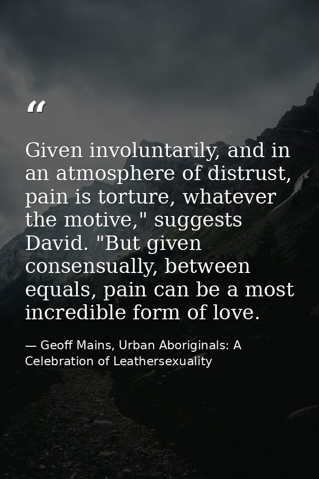 Given involuntarily, and in an atmosphere of distrust, pain is torture, whatever the motive," suggests David. "But given — Geoff Mains, Urban Aboriginals: A Celebration of Leathersexuality