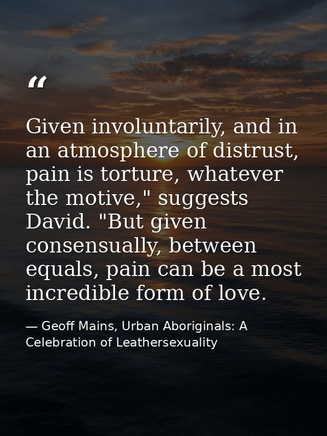 Given involuntarily, and in an atmosphere of distrust, pain is torture, whatever the motive," suggests David. "But given — Geoff Mains, Urban Aboriginals: A Celebration of Leathersexuality