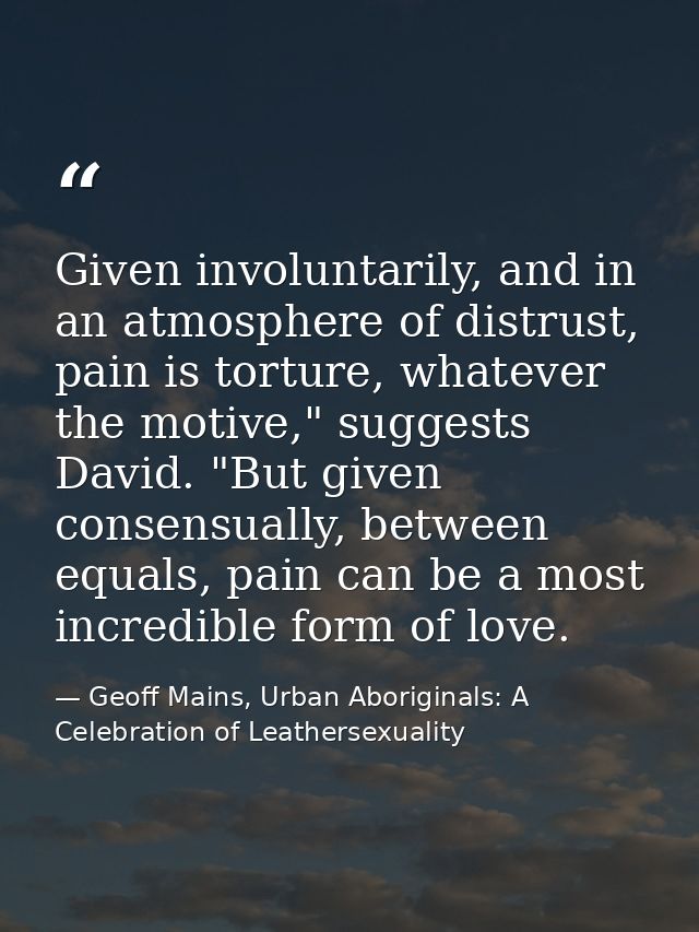 Given involuntarily, and in an atmosphere of distrust, pain is torture, whatever the motive," suggests David. "But given — Geoff Mains, Urban Aboriginals: A Celebration of Leathersexuality