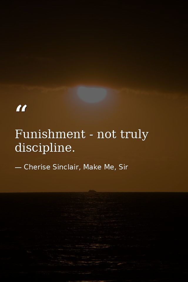 Funishment - not truly discipline. — Cherise Sinclair, Make Me, Sir