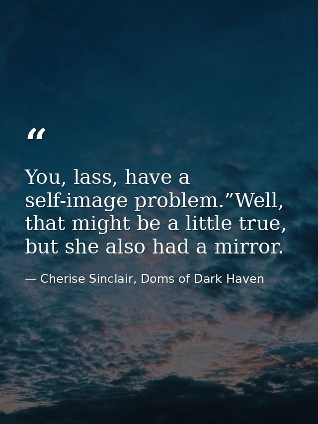 You, lass, have a self-image problem.”Well, that might be a little true, but she also had a mirror. — Cherise Sinclair, Doms of Dark Haven