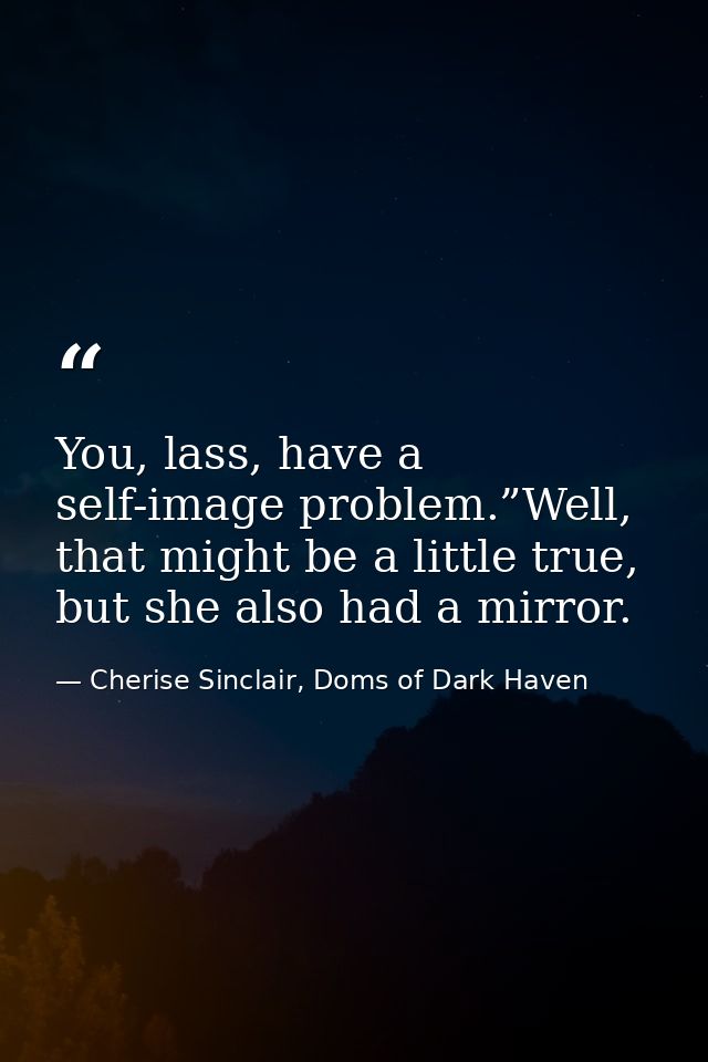 You, lass, have a self-image problem.”Well, that might be a little true, but she also had a mirror. — Cherise Sinclair, Doms of Dark Haven