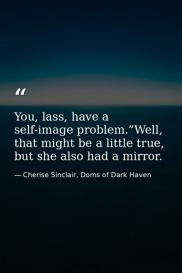 You, lass, have a self-image problem.”Well, that might be a little true, but she also had a mirror. — Cherise Sinclair, Doms of Dark Haven