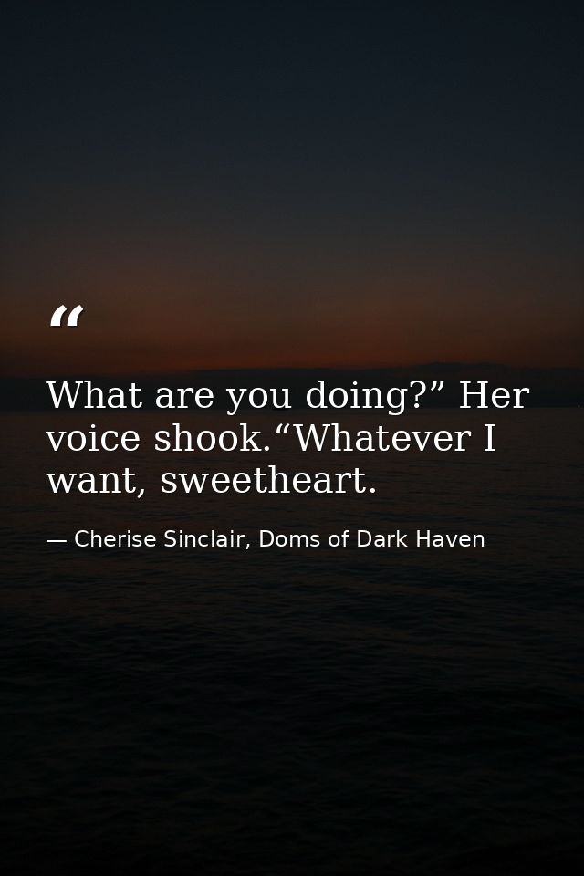 What are you doing?” Her voice shook.“Whatever I want, sweetheart. — Cherise Sinclair, Doms of Dark Haven