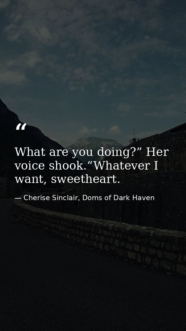 What are you doing?” Her voice shook.“Whatever I want, sweetheart. — Cherise Sinclair, Doms of Dark Haven