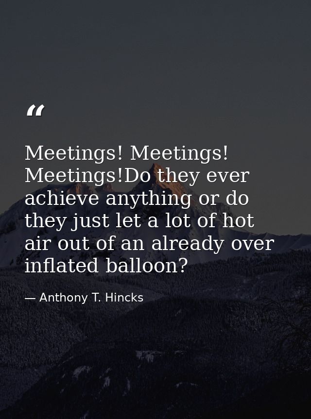 Meetings! Meetings! Meetings!Do they ever achieve anything or do they just let a lot of hot air out of an already over i — Anthony T. Hincks