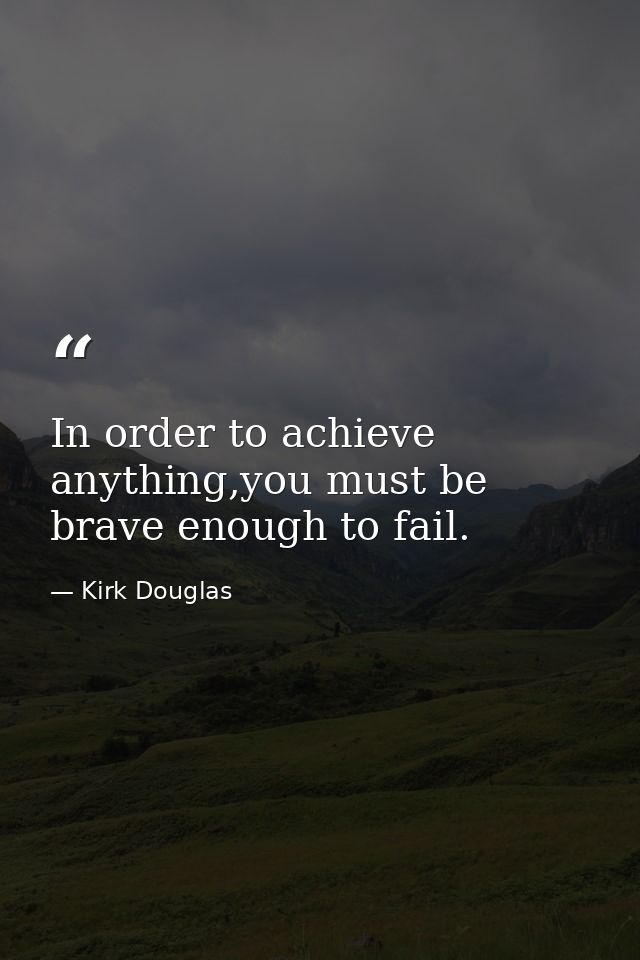 In order to achieve anything,you must be brave enough to fail. — Kirk Douglas