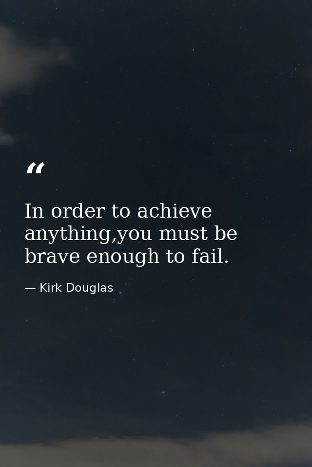 In order to achieve anything,you must be brave enough to fail. — Kirk Douglas