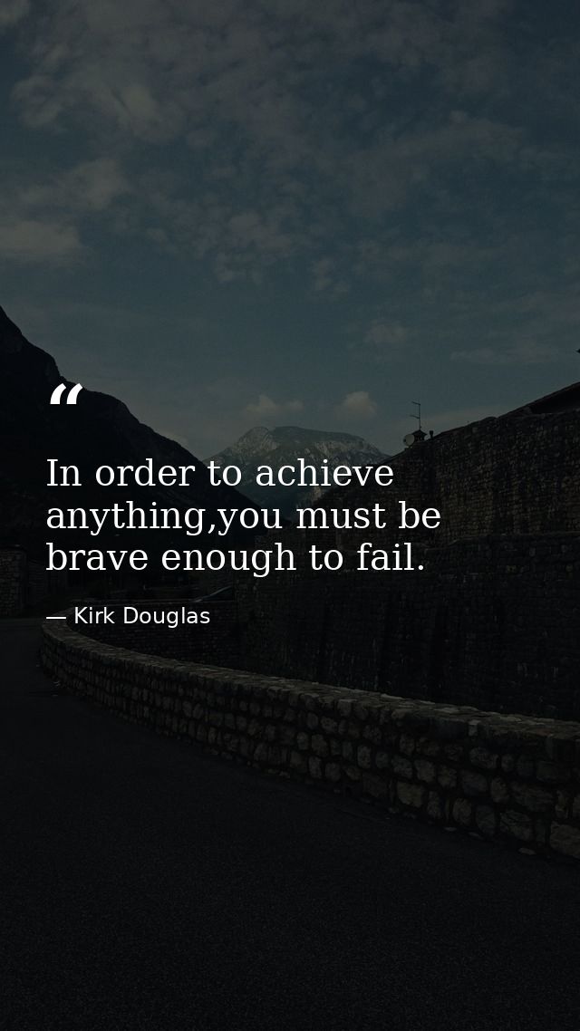 In order to achieve anything,you must be brave enough to fail. — Kirk Douglas