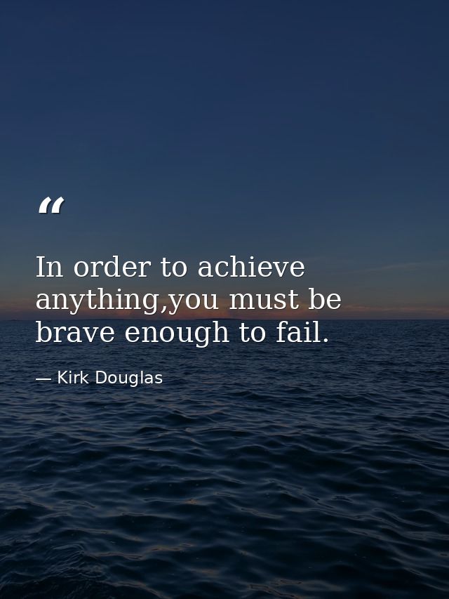 In order to achieve anything,you must be brave enough to fail. — Kirk Douglas