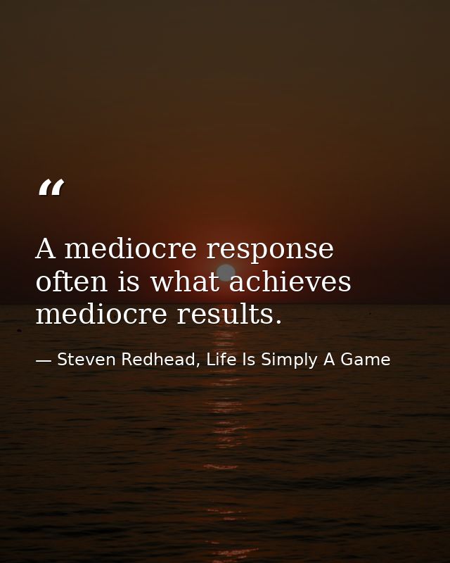 A mediocre response often is what achieves mediocre results. — Steven Redhead, Life Is Simply A Game