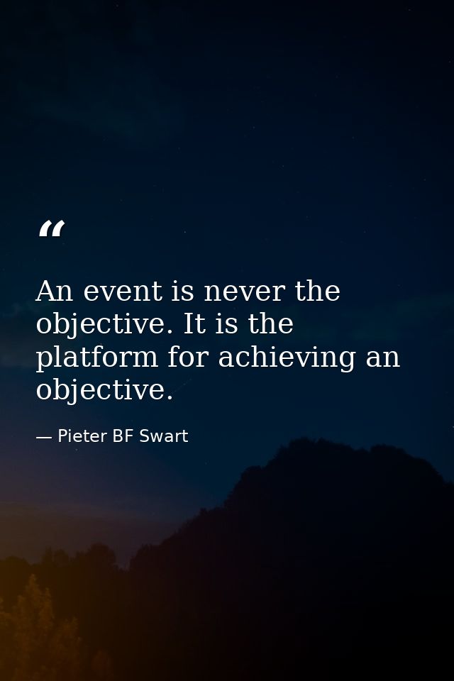 An event is never the objective. It is the platform for achieving an objective. — Pieter BF Swart