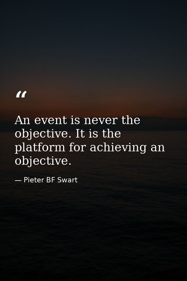 An event is never the objective. It is the platform for achieving an objective. — Pieter BF Swart
