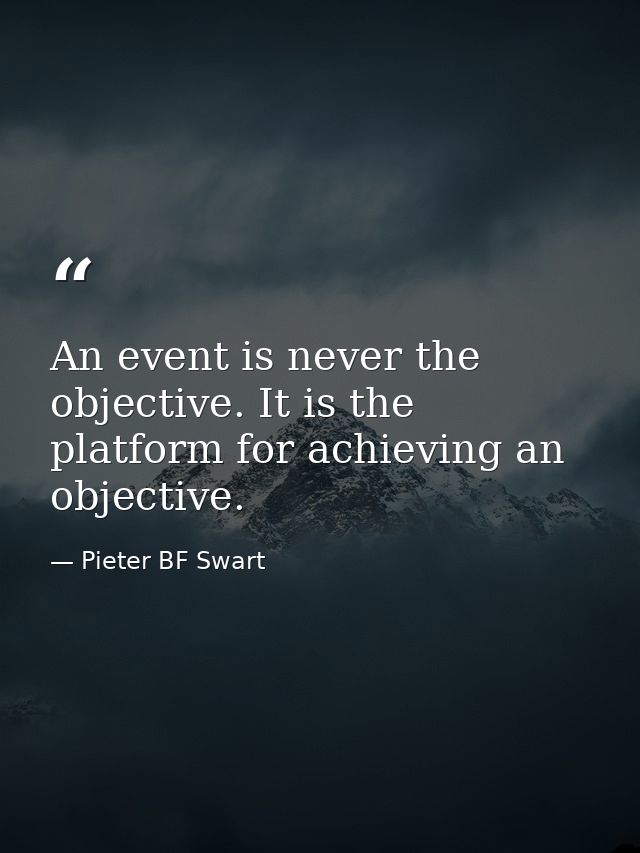 An event is never the objective. It is the platform for achieving an objective. — Pieter BF Swart