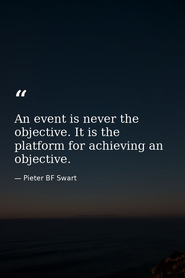 An event is never the objective. It is the platform for achieving an objective. — Pieter BF Swart