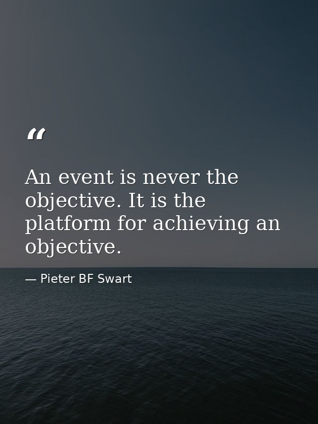 An event is never the objective. It is the platform for achieving an objective. — Pieter BF Swart