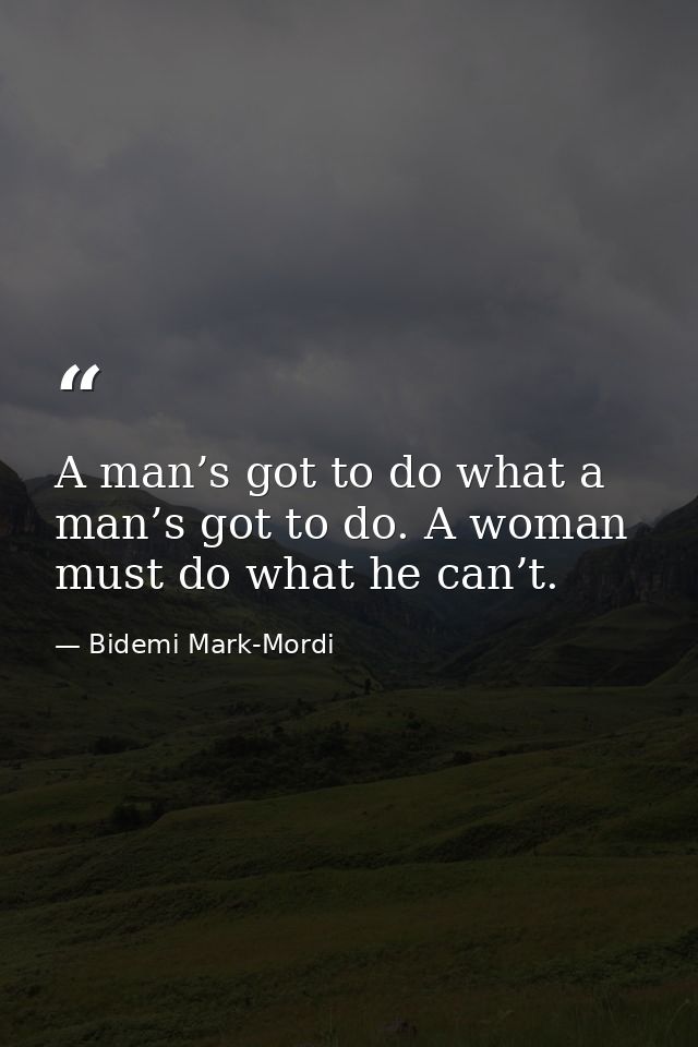 A man’s got to do what a man’s got to do. A woman must do what he can’t. — Bidemi Mark-Mordi