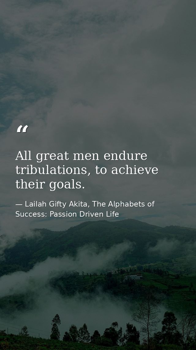 All great men endure tribulations, to achieve their goals. — Lailah Gifty Akita, The Alphabets of  Success: Passion Driven Life