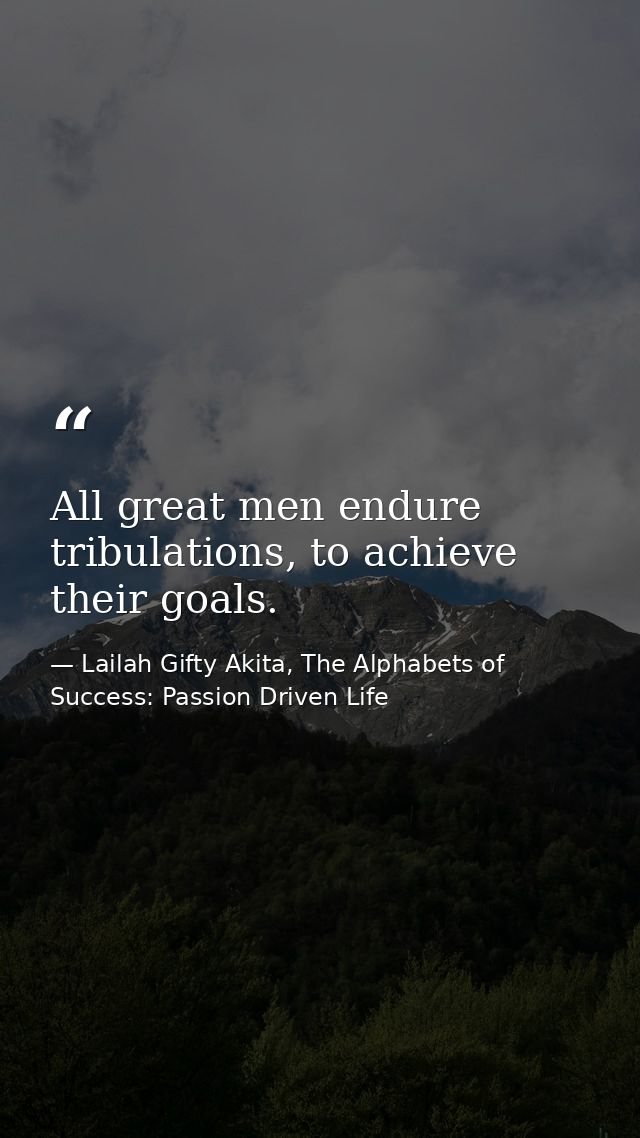 All great men endure tribulations, to achieve their goals. — Lailah Gifty Akita, The Alphabets of  Success: Passion Driven Life