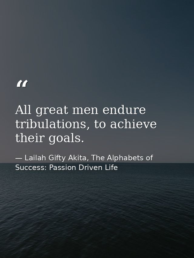 All great men endure tribulations, to achieve their goals. — Lailah Gifty Akita, The Alphabets of  Success: Passion Driven Life