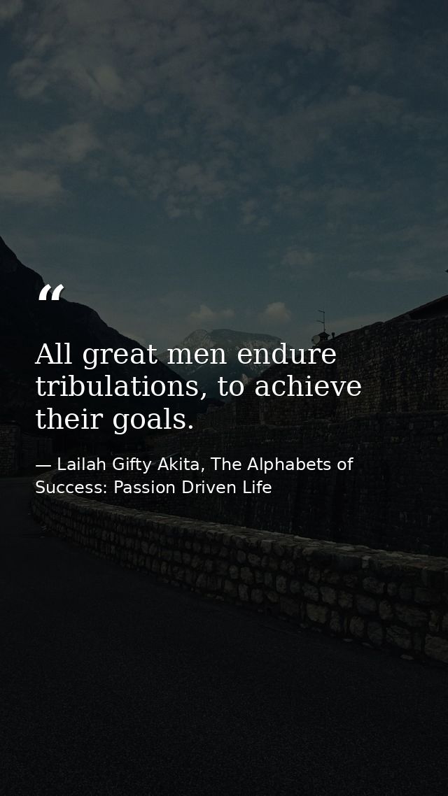 All great men endure tribulations, to achieve their goals. — Lailah Gifty Akita, The Alphabets of  Success: Passion Driven Life