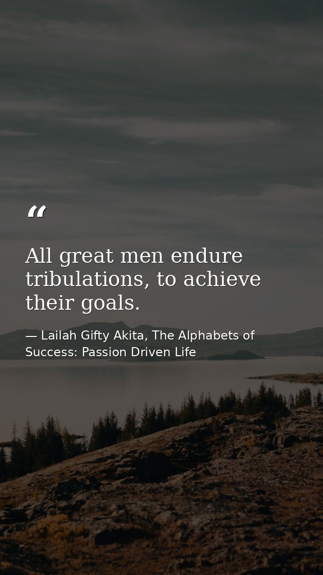 All great men endure tribulations, to achieve their goals. — Lailah Gifty Akita, The Alphabets of  Success: Passion Driven Life