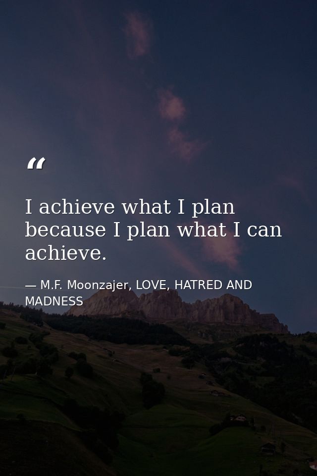 I achieve what I plan because I plan what I can achieve. — M.F. Moonzajer, LOVE, HATRED AND MADNESS