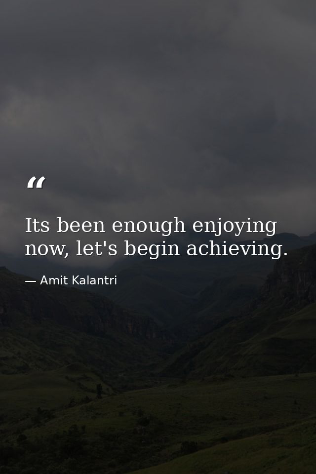 Its been enough enjoying now, let's begin achieving. — Amit Kalantri