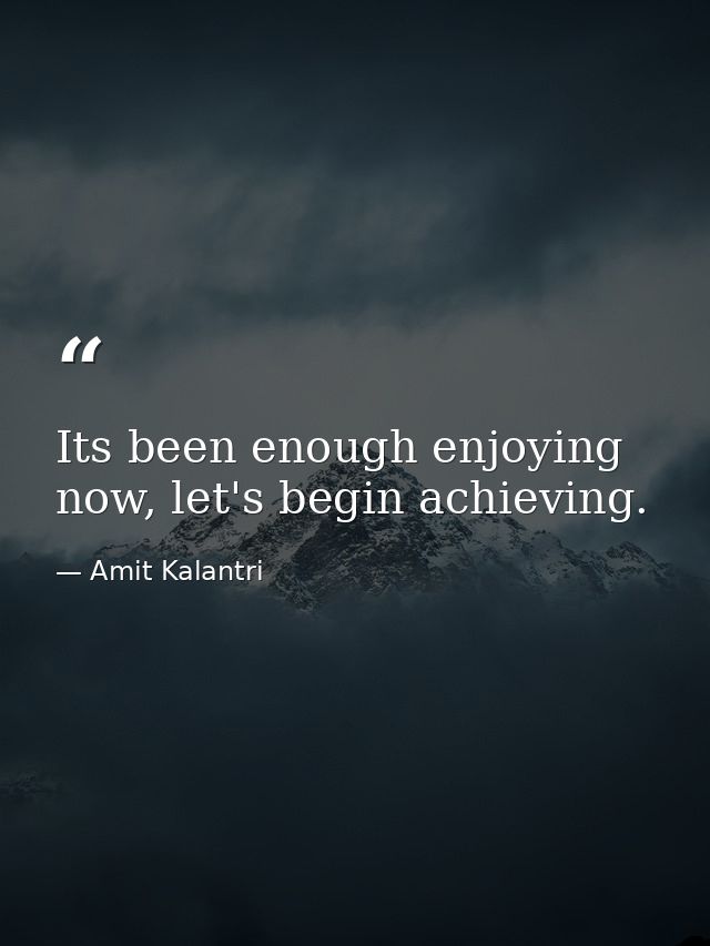 Its been enough enjoying now, let's begin achieving. — Amit Kalantri