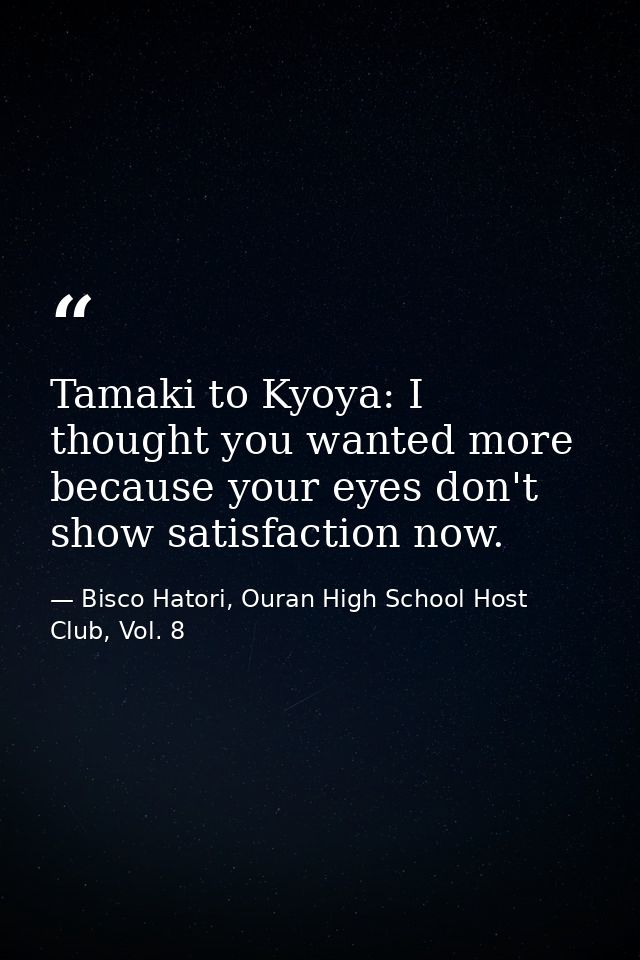 Tamaki to Kyoya: I thought you wanted more because your eyes don't show satisfaction now. — Bisco Hatori, Ouran High School Host Club, Vol. 8