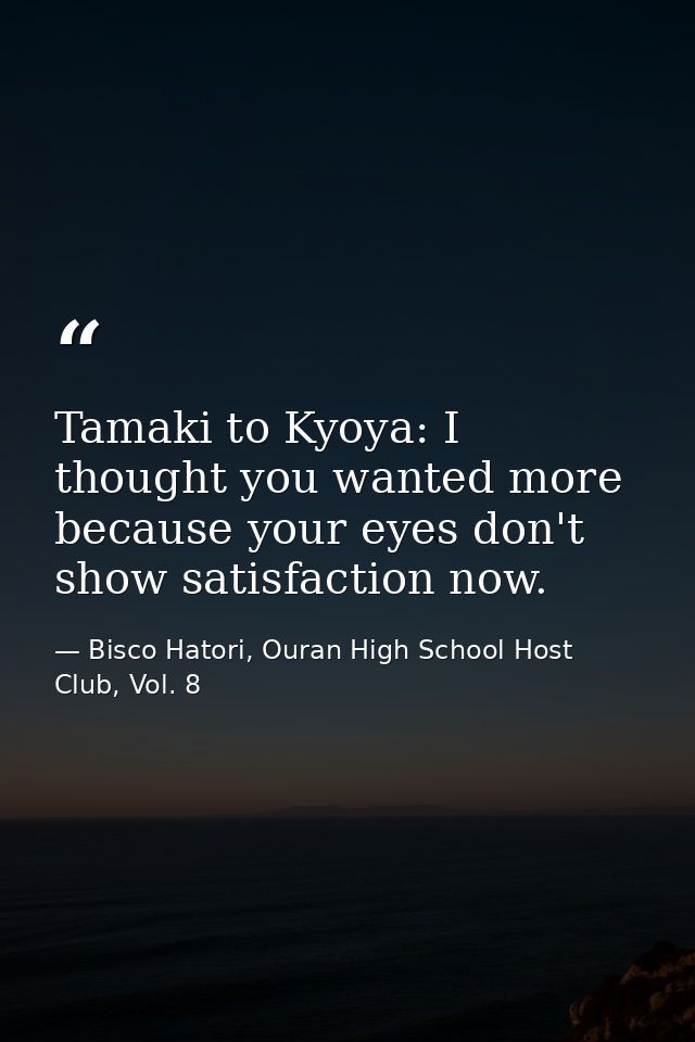 Tamaki to Kyoya: I thought you wanted more because your eyes don't show satisfaction now. — Bisco Hatori, Ouran High School Host Club, Vol. 8