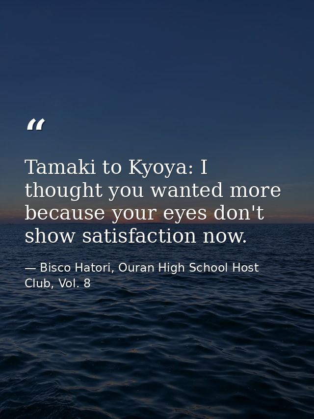 Tamaki to Kyoya: I thought you wanted more because your eyes don't show satisfaction now. — Bisco Hatori, Ouran High School Host Club, Vol. 8