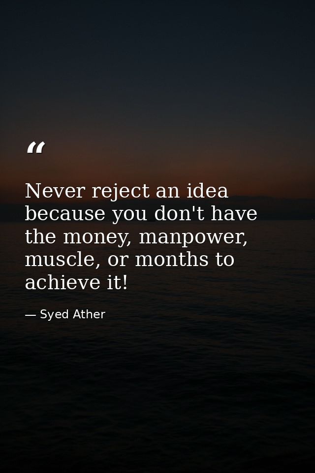 Never reject an idea because you don't have the money, manpower, muscle, or months to achieve it! — Syed Ather