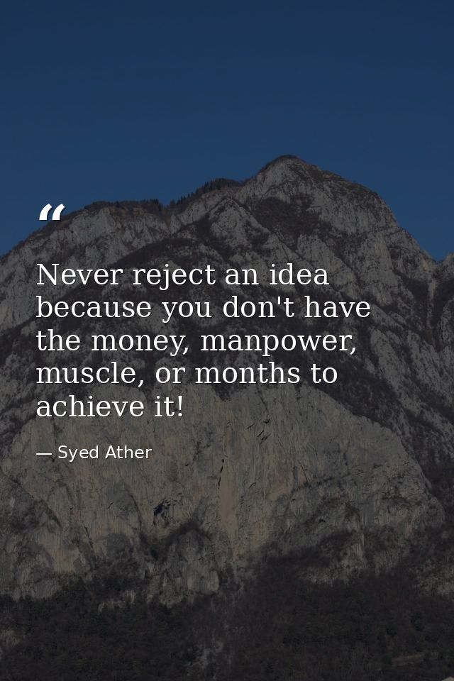 Never reject an idea because you don't have the money, manpower, muscle, or months to achieve it! — Syed Ather