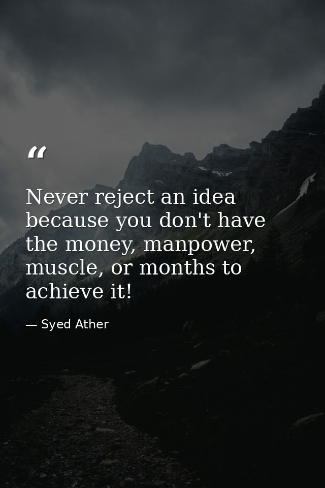 Never reject an idea because you don't have the money, manpower, muscle, or months to achieve it! — Syed Ather