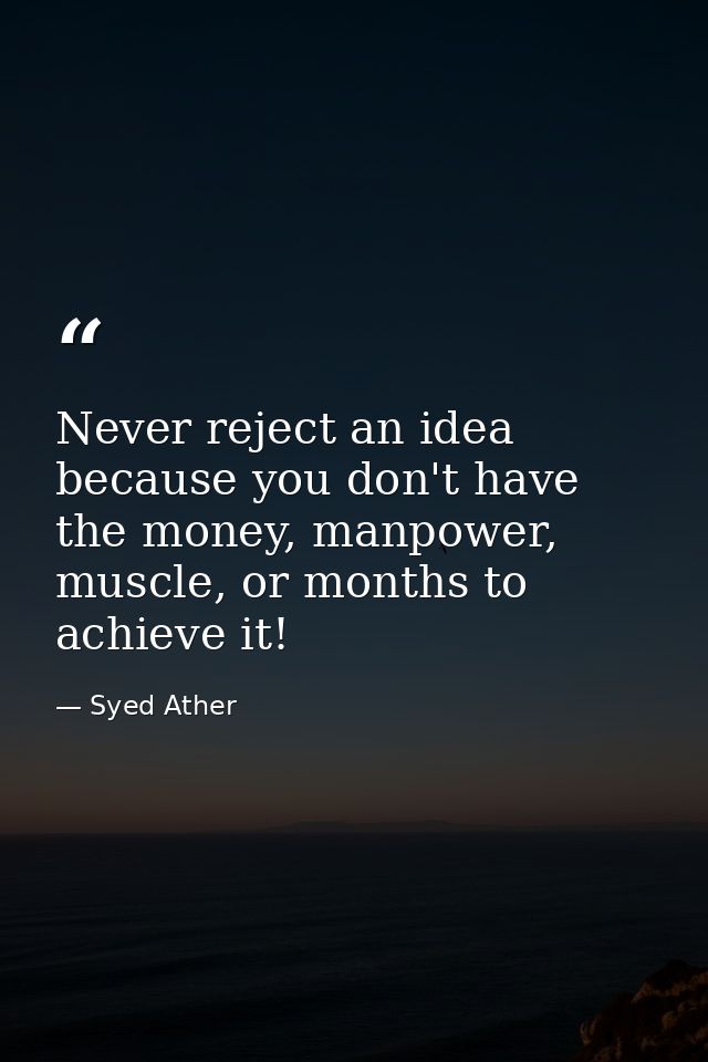 Never reject an idea because you don't have the money, manpower, muscle, or months to achieve it! — Syed Ather