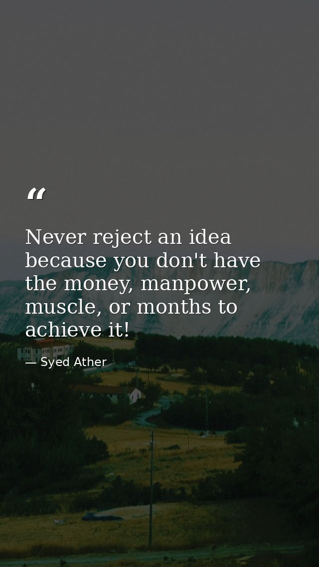 Never reject an idea because you don't have the money, manpower, muscle, or months to achieve it! — Syed Ather