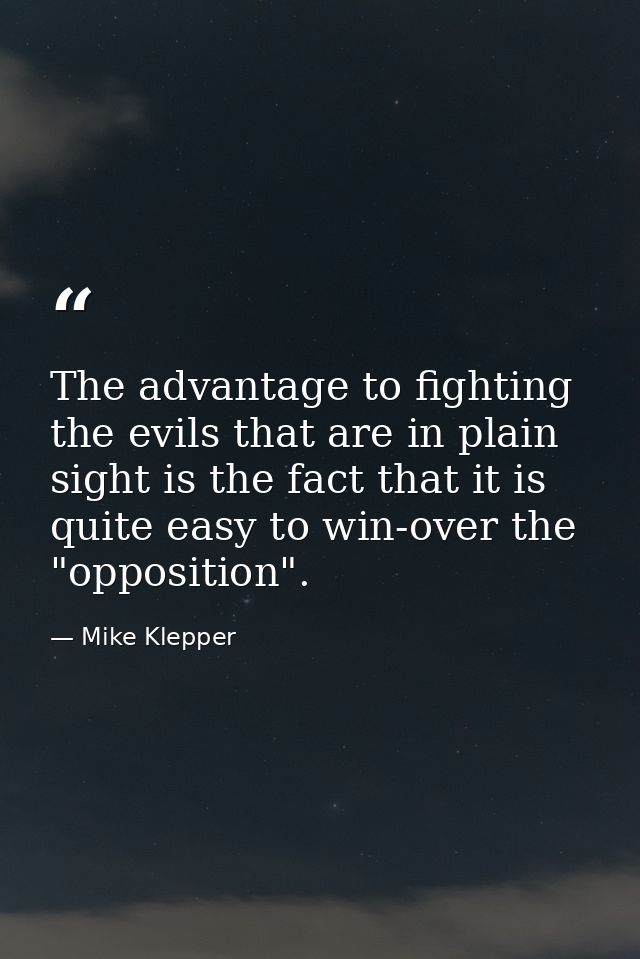 The advantage to fighting the evils that are in plain sight is the fact that it is quite easy to win-over the "oppositio — Mike Klepper